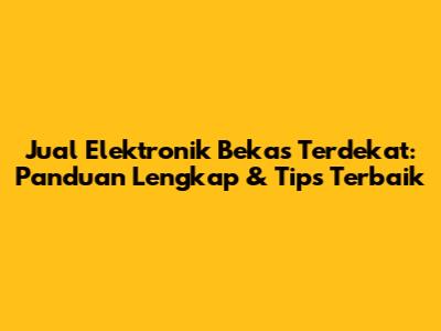 Jual Elektronik Bekas Terdekat: Panduan Lengkap & Tips Terbaik