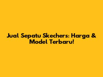 Jual Sepatu Skechers: Harga & Model Terbaru!