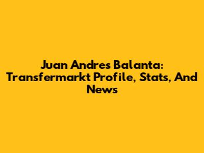Juan Andres Balanta: Transfermarkt Profile, Stats, And News