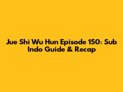 Jue Shi Wu Hun Episode 150: Sub Indo Guide & Recap