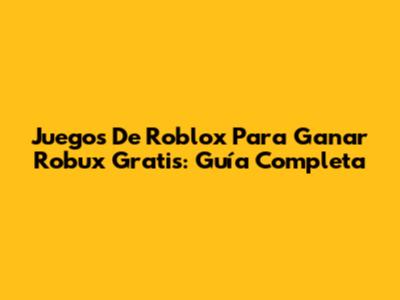 Juegos De Roblox Para Ganar Robux Gratis: Guía Completa