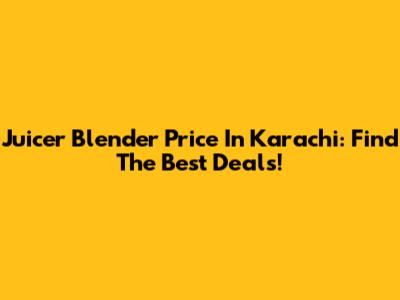 Juicer Blender Price In Karachi: Find The Best Deals!