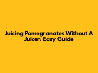Juicing Pomegranates Without A Juicer: Easy Guide
