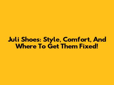 Juli Shoes: Style, Comfort, And Where To Get Them Fixed!
