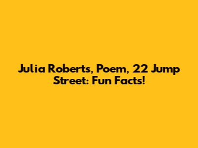 Julia Roberts, Poem, 22 Jump Street: Fun Facts!