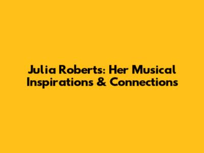 Julia Roberts: Her Musical Inspirations & Connections