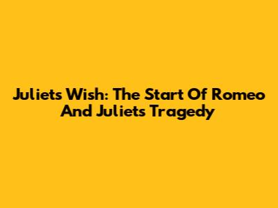 Juliet's Wish: The Start Of Romeo And Juliet's Tragedy