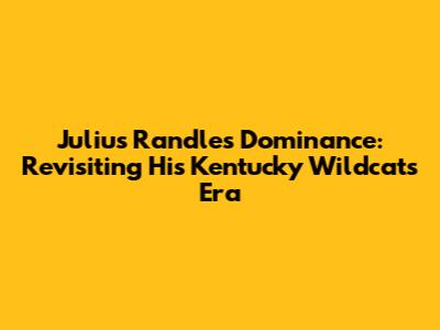 Julius Randle's Dominance: Revisiting His Kentucky Wildcats Era
