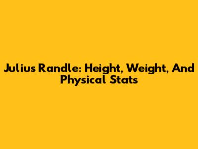 Julius Randle: Height, Weight, And Physical Stats