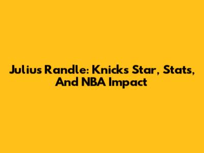 Julius Randle: Knicks Star, Stats, And NBA Impact