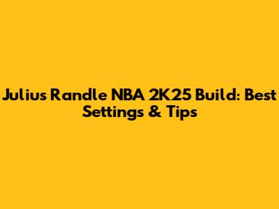 Julius Randle NBA 2K25 Build: Best Settings & Tips