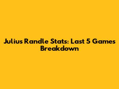 Julius Randle Stats: Last 5 Games Breakdown