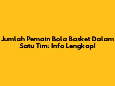Jumlah Pemain Bola Basket Dalam Satu Tim: Info Lengkap!