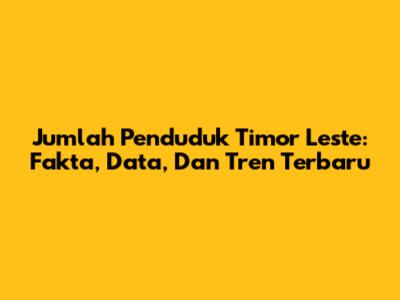Jumlah Penduduk Timor Leste: Fakta, Data, Dan Tren Terbaru