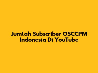 Jumlah Subscriber OSCCPM Indonesia Di YouTube