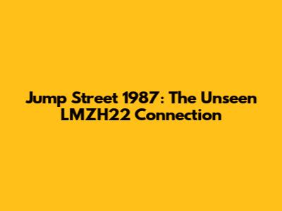 Jump Street 1987: The Unseen LMZH22 Connection
