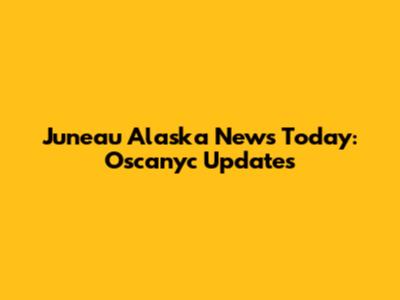 Juneau Alaska News Today: Oscanyc Updates