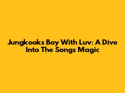 Jungkook's 'Boy With Luv': A Dive Into The Song's Magic