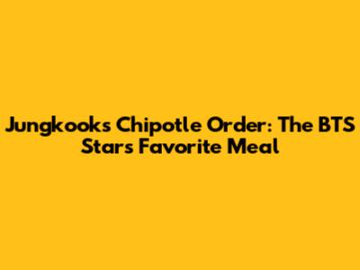 Jungkook's Chipotle Order: The BTS Star's Favorite Meal