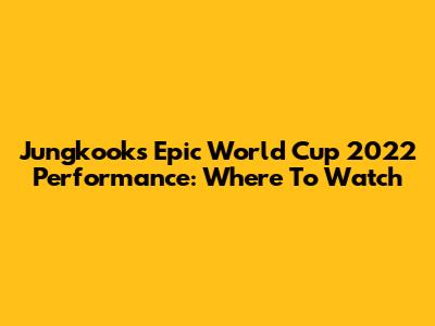 Jungkook's Epic World Cup 2022 Performance: Where To Watch