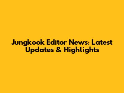 Jungkook Editor News: Latest Updates & Highlights