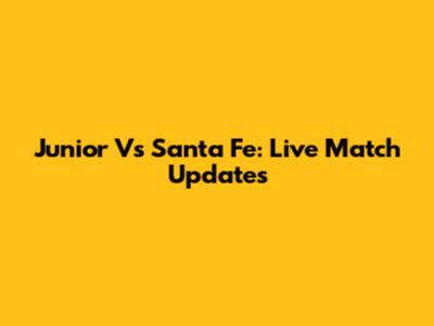 Junior Vs Santa Fe: Live Match Updates