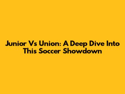 Junior Vs Union: A Deep Dive Into This Soccer Showdown