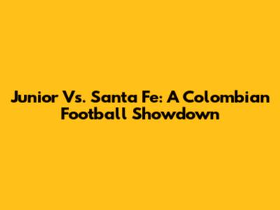 Junior Vs. Santa Fe: A Colombian Football Showdown