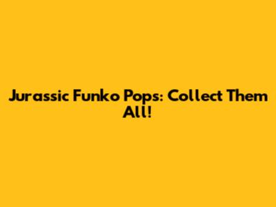 Jurassic Funko Pops: Collect Them All!