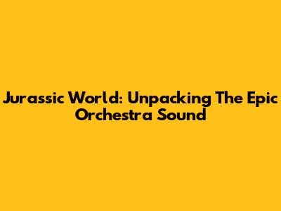 Jurassic World: Unpacking The Epic Orchestra Sound