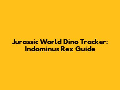 Jurassic World Dino Tracker: Indominus Rex Guide