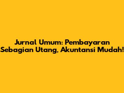 Jurnal Umum: Pembayaran Sebagian Utang, Akuntansi Mudah!