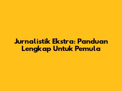 Jurnalistik Ekstra: Panduan Lengkap Untuk Pemula