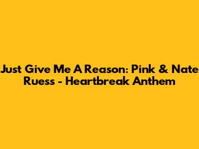 Just Give Me A Reason: Pink & Nate Ruess - Heartbreak Anthem
