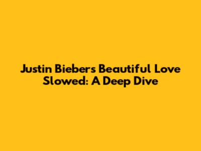 Justin Bieber's 'Beautiful Love' Slowed: A Deep Dive