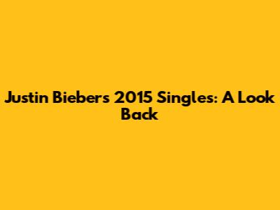 Justin Bieber's 2015 Singles: A Look Back