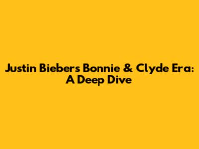 Justin Bieber's Bonnie & Clyde Era: A Deep Dive