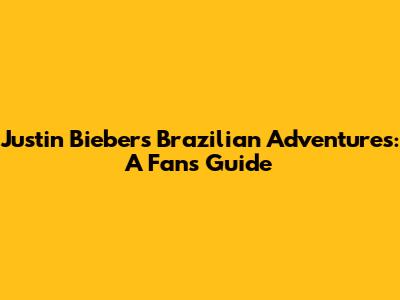 Justin Bieber's Brazilian Adventures: A Fan's Guide