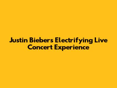Justin Bieber's Electrifying Live Concert Experience