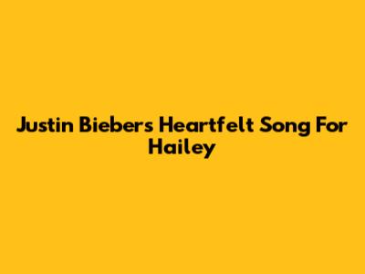 Justin Bieber's Heartfelt Song For Hailey