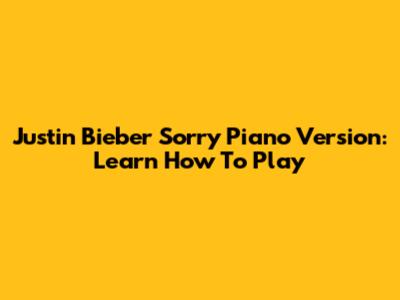 Justin Bieber "Sorry" Piano Version: Learn How To Play