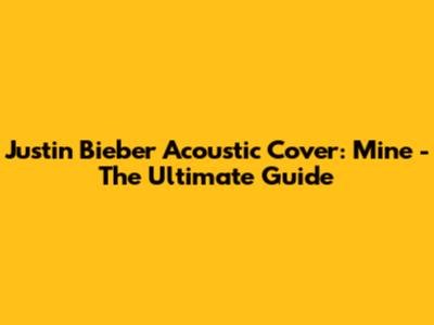 Justin Bieber Acoustic Cover: Mine - The Ultimate Guide