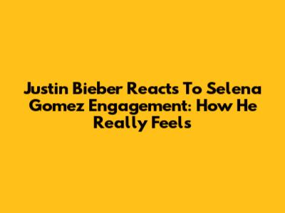 Justin Bieber Reacts To Selena Gomez Engagement: How He Really Feels