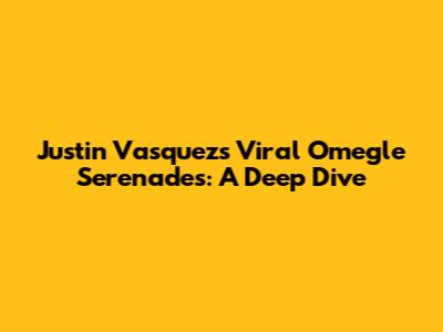 Justin Vasquez's Viral Omegle Serenades: A Deep Dive