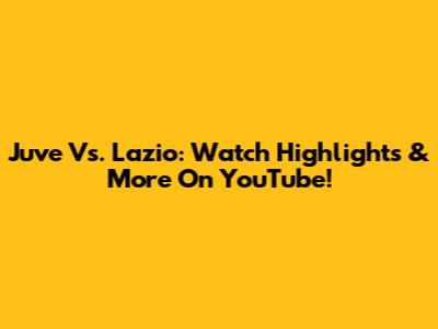 Juve Vs. Lazio: Watch Highlights & More On YouTube!
