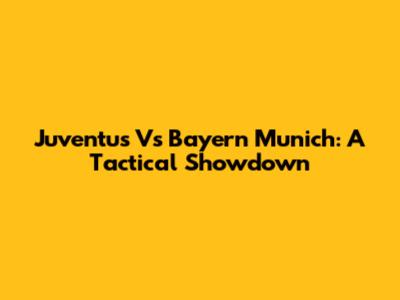 Juventus Vs Bayern Munich: A Tactical Showdown