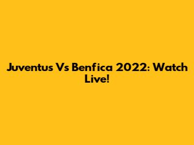 Juventus Vs Benfica 2022: Watch Live!