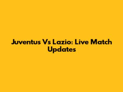 Juventus Vs Lazio: Live Match Updates