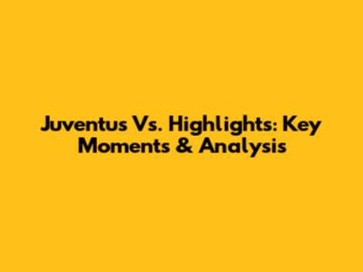 Juventus Vs. Highlights: Key Moments & Analysis