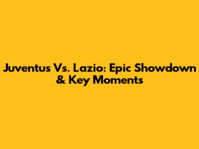 Juventus Vs. Lazio: Epic Showdown & Key Moments